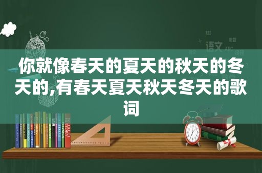 你就像春天的夏天的秋天的冬天的,有春天夏天秋天冬天的歌词