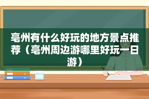 亳州有什么好玩的地方景点推荐（亳州周边游哪里好玩一日游）