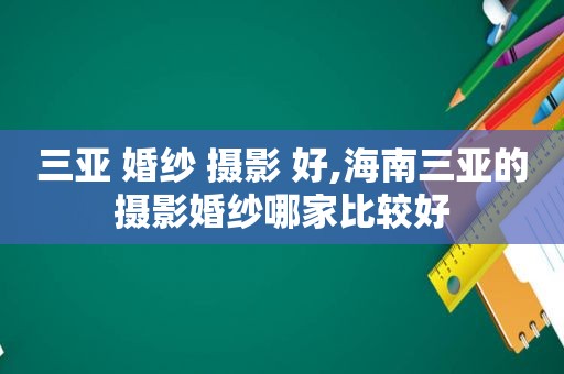 三亚 婚纱 摄影 好,海南三亚的摄影婚纱哪家比较好