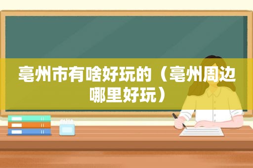 亳州市有啥好玩的（亳州周边哪里好玩）