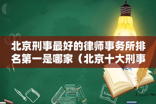 北京刑事最好的律师事务所排名第一是哪家（北京十大刑事律师事务所排名）