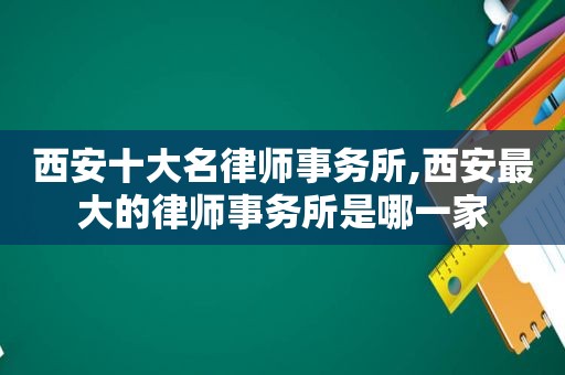 西安十大名律师事务所,西安最大的律师事务所是哪一家