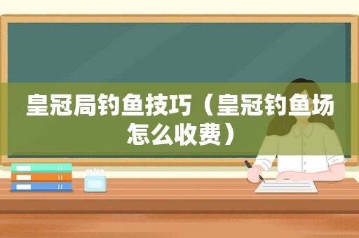 皇冠局钓鱼技巧（皇冠钓鱼场怎么收费）