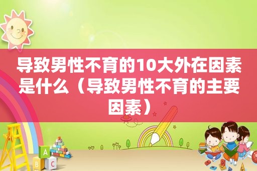 导致男性不育的10大外在因素是什么（导致男性不育的主要因素）