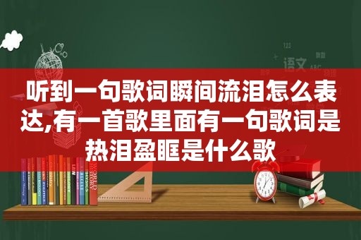 听到一句歌词瞬间流泪怎么表达,有一首歌里面有一句歌词是热泪盈眶是什么歌