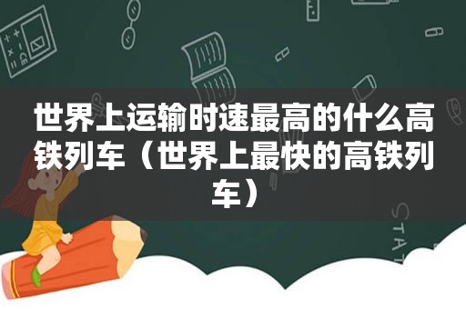 世界上运输时速最高的什么高铁列车（世界上最快的高铁列车）