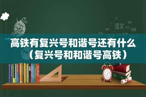 高铁有复兴号和谐号还有什么（复兴号和和谐号高铁）