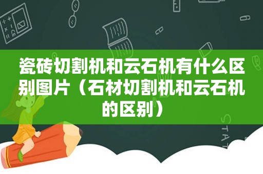 瓷砖切割机和云石机有什么区别图片（石材切割机和云石机的区别）