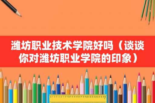 潍坊职业技术学院好吗（谈谈你对潍坊职业学院的印象）