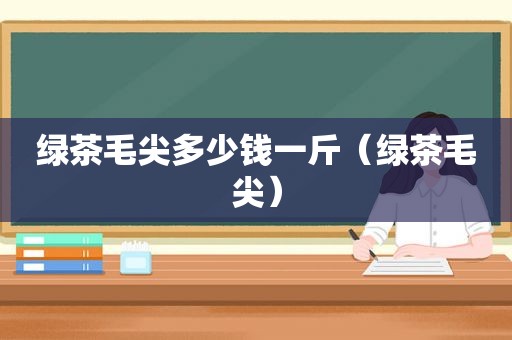 绿茶毛尖多少钱一斤（绿茶毛尖）