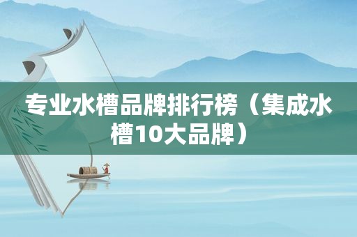 专业水槽品牌排行榜（集成水槽10大品牌）