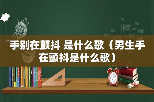 手别在颤抖 是什么歌（男生手在颤抖是什么歌）