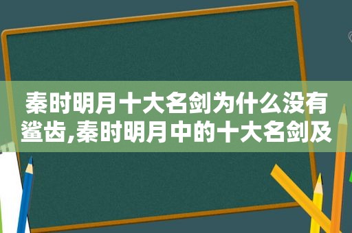 秦时明月十大名剑为什么没有鲨齿,秦时明月中的十大名剑及归属