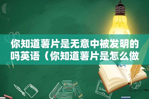 你知道薯片是无意中被发明的吗英语（你知道薯片是怎么做的吗）