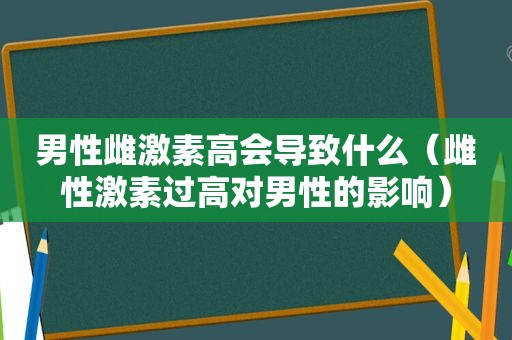 男性雌激素高会导致什么（雌性激素过高对男性的影响）