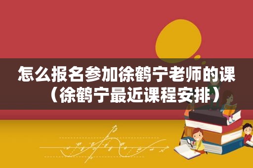 怎么报名参加徐鹤宁老师的课（徐鹤宁最近课程安排）