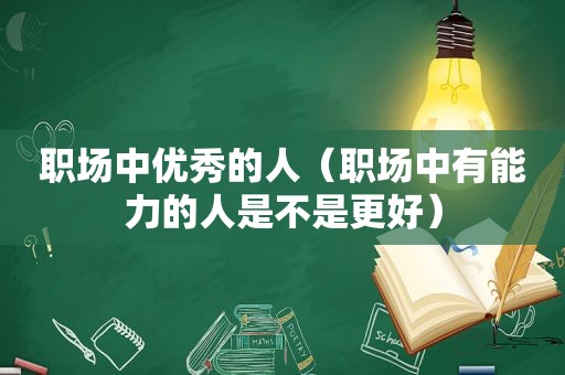 职场中优秀的人（职场中有能力的人是不是更好）