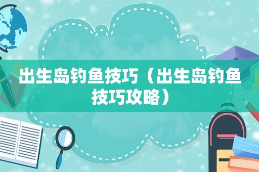 出生岛钓鱼技巧（出生岛钓鱼技巧攻略）