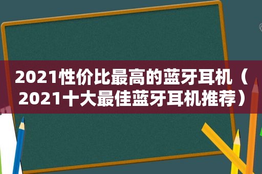 2021性价比最高的蓝牙耳机（2021十大最佳蓝牙耳机推荐）