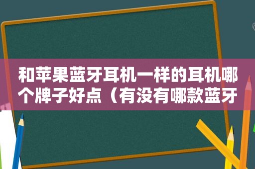 和苹果蓝牙耳机一样的耳机哪个牌子好点（有没有哪款蓝牙耳机跟苹果差不多的）