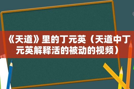 《天道》里的丁元英（天道中丁元英解释活的被动的视频）