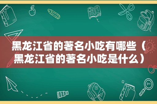 黑龙江省的著名小吃有哪些（黑龙江省的著名小吃是什么）