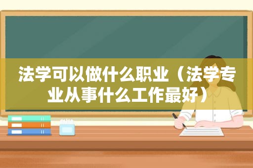 法学可以做什么职业（法学专业从事什么工作最好）