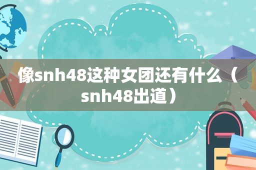 像snh48这种女团还有什么（snh48出道）