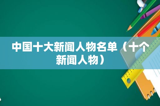 中国十大新闻人物名单（十个新闻人物）