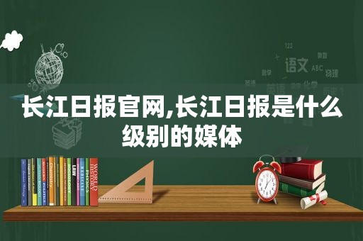 长江日报官网,长江日报是什么级别的媒体