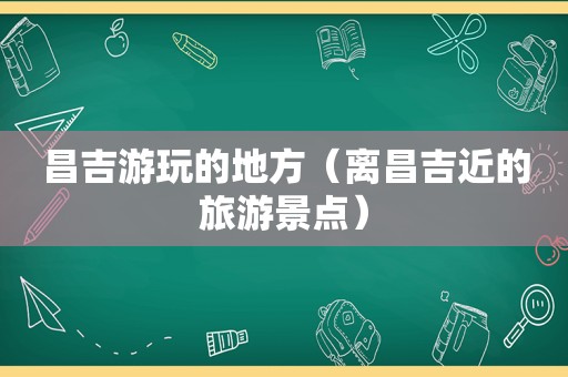 昌吉游玩的地方（离昌吉近的旅游景点）