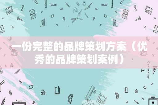 一份完整的品牌策划方案（优秀的品牌策划案例）