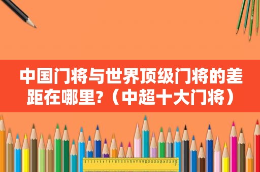 中国门将与世界顶级门将的差距在哪里?（中超十大门将）