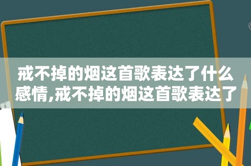 戒不掉的烟这首歌表达了什么感情,戒不掉的烟这首歌表达了什么感情怎么回复