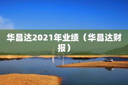 华昌达2021年业绩（华昌达财报）