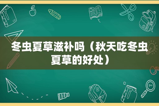 冬虫夏草滋补吗（秋天吃冬虫夏草的好处）