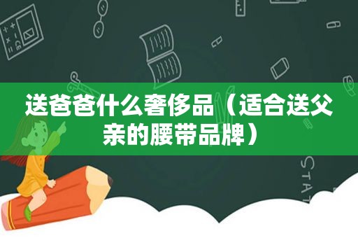 送爸爸什么奢侈品（适合送父亲的腰带品牌）