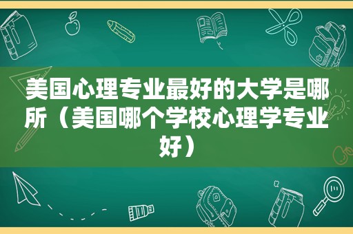 美国心理专业最好的大学是哪所（美国哪个学校心理学专业好）