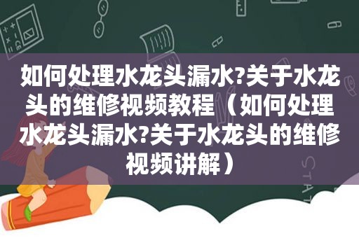 如何处理水龙头漏水?关于水龙头的维修视频教程（如何处理水龙头漏水?关于水龙头的维修视频讲解）