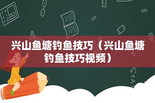 兴山鱼塘钓鱼技巧（兴山鱼塘钓鱼技巧视频）