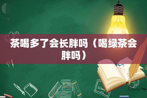 茶喝多了会长胖吗（喝绿茶会胖吗）