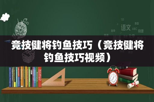 竞技健将钓鱼技巧（竞技健将钓鱼技巧视频）