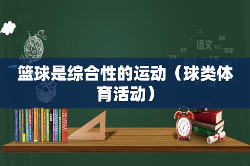 篮球是综合性的运动（球类体育活动）