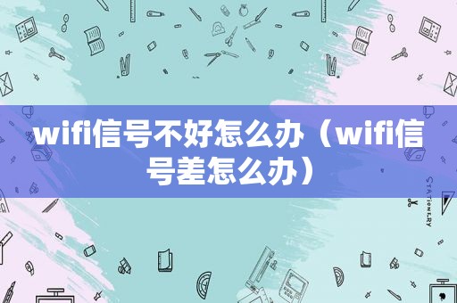 wifi信号不好怎么办（wifi信号差怎么办）