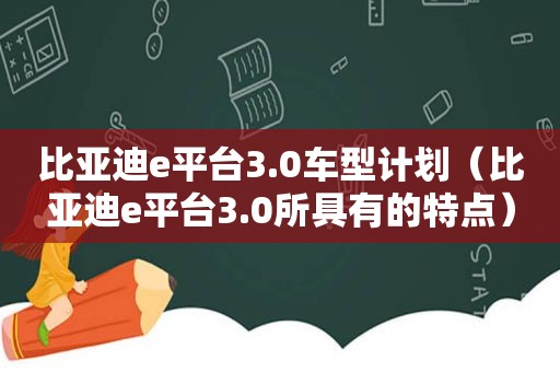 比亚迪e平台3.0车型计划（比亚迪e平台3.0所具有的特点）