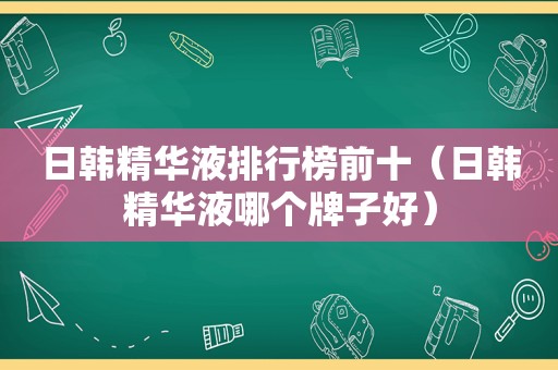 日韩精华液排行榜前十（日韩精华液哪个牌子好）