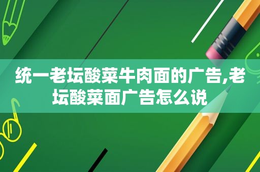 统一老坛酸菜牛肉面的广告,老坛酸菜面广告怎么说