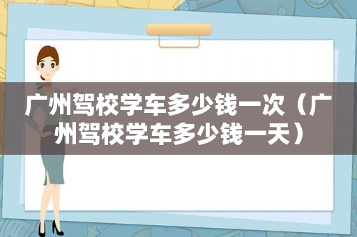 广州驾校学车多少钱一次（广州驾校学车多少钱一天）