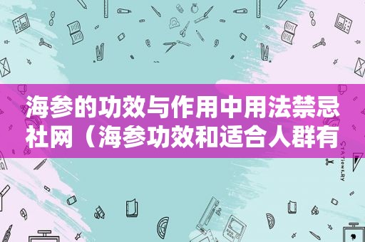 海参的功效与作用中用法禁忌社网（海参功效和适合人群有哪些食物）