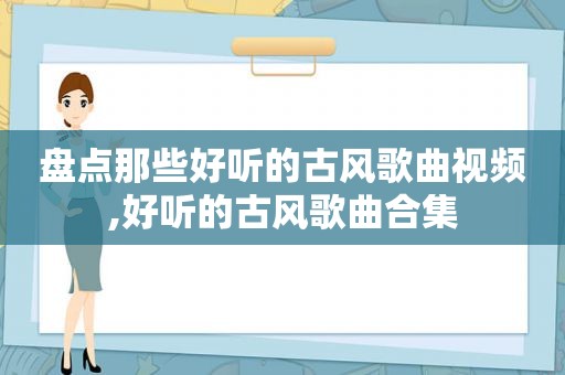 盘点那些好听的古风歌曲视频,好听的古风歌曲合集